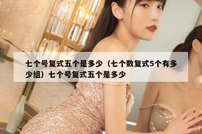 七个号复式五个是多少(七个数复式5个有多少组)七个号复式五个是多少